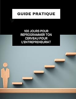 100 jours pour reprogrammer ton cerveau pour l’entrepreneuriat: Guide pratique pour casser ton mindset salarié et construire ton mental de patron