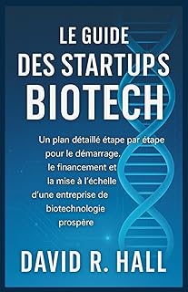 LE GUIDE DES STARTUPS BIOTECH: Un plan détaillé étape par étape pour le démarrage, le financement et la mise à l